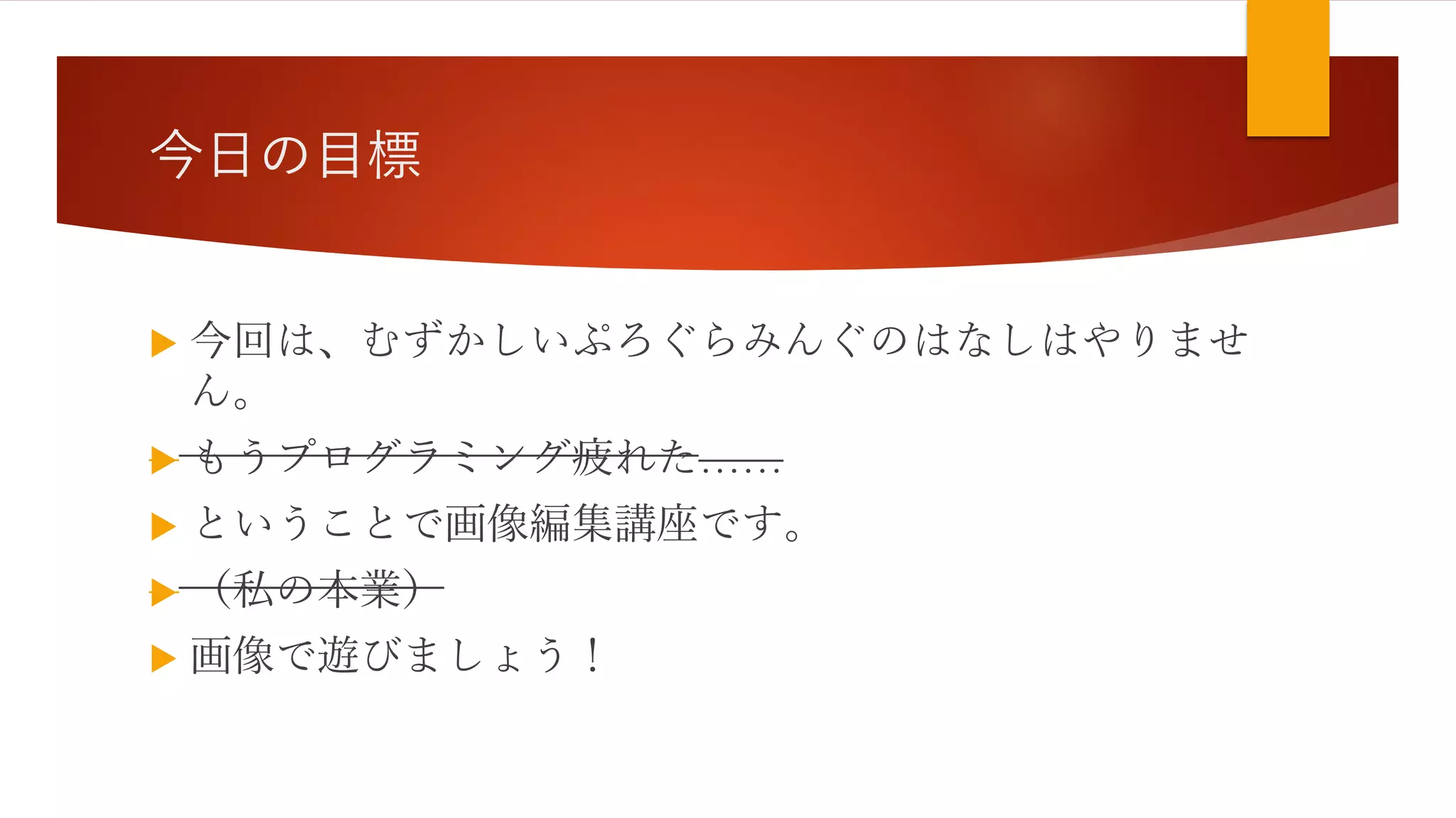 今日の目標
 今回は、むずかしいぷろぐらみんぐのはなしはやりませ
ん。
 もうプログラミング疲れた……
 ということで画像編集講座です。
 （私の本業）
 画像で遊びましょう！
 
