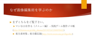 なぜ画像編集術を学ぶのか
 まずこちらをご覧下さい。
 マシなUIを作る（メニュー編） - 実践ゲーム製作メモ帳
(http://d.hatena.ne.jp/eiki_okuma/20110314/1300099605)
 東方素材集 – 東方備忘録(http://www.moon.zaq.jp/ohgosho/)
 
