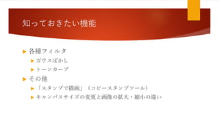 知っておきたい機能
 各種フィルタ
 ガウスぼかし
 トーンカーブ
 その他
 「スタンプで描画」（コピースタンプツール）
 キャンパスサイズの変更と画像の拡大・縮小の違い
 