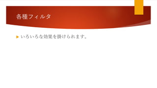 各種フィルタ
 いろいろな効果を掛けられます。
 