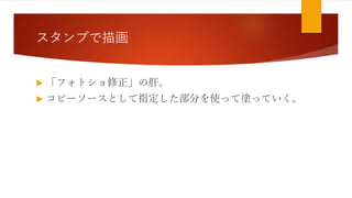 スタンプで描画
 「フォトショ修正」の肝。
 コピーソースとして指定した部分を使って塗っていく。
 