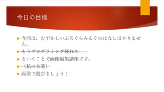 今日の目標
 今回は、むずかしいぷろぐらみんぐのはなしはやりませ
ん。
 もうプログラミング疲れた……
 ということで画像編集講座です。
 （私の本業）
 画像で遊びましょう！
 