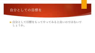 自分としての目標を
 自分として目標をもってやってみると良いのではないで
しょうか。
 