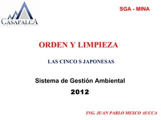ING. JUAN PABLO MESCO AUCCA
ORDEN Y LIMPIEZA
LAS CINCO S JAPONESAS
SGA - MINA
Sistema de Gestión Ambiental
2012
 