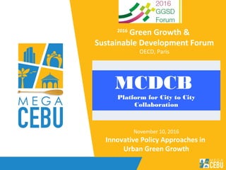 MCDCB
Platform for City to City
Collaboration
November 10, 2016
Innovative Policy Approaches in
Urban Green Growth
2016
Green Growth &
Sustainable Development Forum
OECD, Paris
 