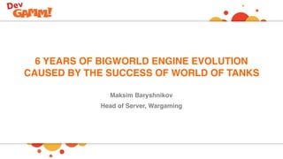 6 YEARS OF BIGWORLD ENGINE EVOLUTION
CAUSED BY THE SUCCESS OF WORLD OF TANKS
Maksim Baryshnikov
Head of Server, Wargaming
 
