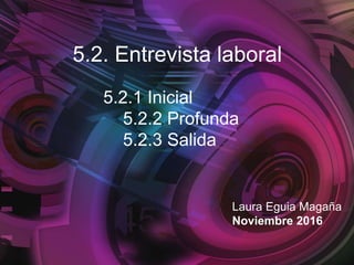 5.2. Entrevista laboral
Laura Eguia Magaña
Noviembre 2016
5.2.1 Inicial
5.2.2 Profunda
5.2.3 Salida
 