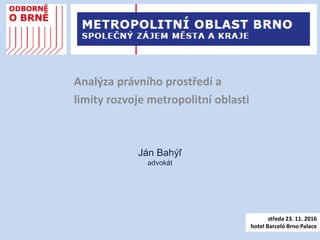 Ján Bahýľ
advokát
Analýza právního prostředí a
limity rozvoje metropolitní oblasti
středa 23. 11. 2016
hotel Barceló Brno Palace
 