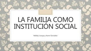 LA FAMILIA COMO
INSTITUCIÓN SOCIAL
Nallely Lozoya y Karen González
 