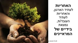 ©‫רוזן‬ ‫למורית‬ ‫שמורות‬ ‫הזכויות‬ ‫כל‬|morit@moritrozen.co.il
‫האחריות‬
‫הארגון‬ ‫לעתיד‬,
‫והאחריות‬
‫לעתיד‬
‫העובד‬/‫ת‬,
‫נמצאת‬
‫של‬ ‫בידיים‬
‫המראיינים‬
 