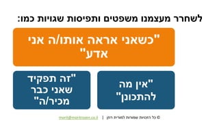 ©‫רוזן‬ ‫למורית‬ ‫שמורות‬ ‫הזכויות‬ ‫כל‬|morit@moritrozen.co.il
‫כמו‬ ‫שגויות‬ ‫ותפיסות‬ ‫משפטים‬ ‫מעצמנו‬ ‫לשחרר‬:
"‫אותו‬ ‫אראה‬ ‫כשאני‬/‫אני‬ ‫ה‬
‫אדע‬"
"‫תפקיד‬ ‫זה‬
‫כבר‬ ‫שאני‬
‫מכיר‬/‫ה‬"
"‫מה‬ ‫אין‬
‫להתכונן‬"
 