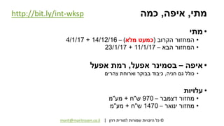 ©‫רוזן‬ ‫למורית‬ ‫שמורות‬ ‫הזכויות‬ ‫כל‬|morit@moritrozen.co.il
‫מתי‬,‫איפה‬,‫כמה‬
•‫מתי‬
•‫הקרוב‬ ‫המחזור‬(‫מלא‬ ‫כמעט‬)–14/12/16+4/1/17
•‫הבא‬ ‫המחזור‬–11/1/17+23/1/17
•‫איפה‬–‫אפעל‬ ‫בסמינר‬,‫אפעל‬ ‫רמת‬
•‫חניה‬ ‫גם‬ ‫כולל‬,‫צהרים‬ ‫וארוחת‬ ‫בבוקר‬ ‫כיבוד‬
•‫עלויות‬
•‫דצמבר‬ ‫מחזור‬–970‫ש‬"‫ח‬+‫מע‬"‫מ‬
•‫ינואר‬ ‫מחזור‬–1470‫ש‬"‫ח‬+‫מע‬"‫מ‬
http://bit.ly/int-wksp
 