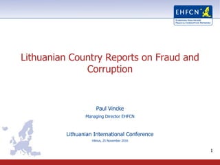 1
Lithuanian Country Reports on Fraud and
Corruption
Paul Vincke
Managing Director EHFCN
Lithuanian International Conference
Vilnius, 25 November 2016
 