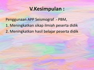 V.Kesimpulan :
Penggunaan APP Seismograf - PBM,
1. Meningkatkan sikap ilmiah peserta didik
2. Meningkatkan hasil belajar peserta didik
 