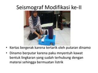 Seismograf Modifikasi ke-II
• Kertas bergerak karena tertarik oleh putaran dinamo
• Dinamo berputar karena paku mnyentuh kawat
bentuk lingkaran yang sudah terhubung dengan
materai sehingga bermuatan listrik
 