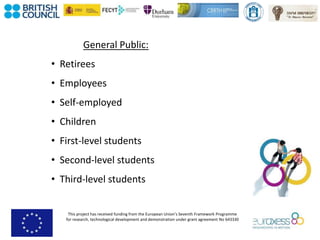 This project has received funding from the European Union’s Seventh Framework Programme
for research, technological development and demonstration under grant agreement No 643330
General Public:
• Retirees
• Employees
• Self-employed
• Children
• First-level students
• Second-level students
• Third-level students
 