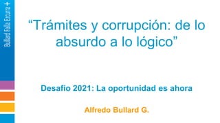 “Trámites y corrupción: de lo
absurdo a lo lógico”
Desafío 2021: La oportunidad es ahora
Alfredo Bullard G.
 