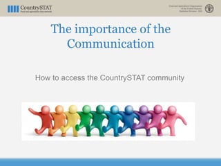 The importance of the
Communication
How to access the CountrySTAT community
 