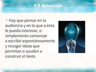 5.2 Redacción
▸Hay que pensar en la
audiencia y en lo que a ésta
le pueda interesar, o
simplemente comenzar
a escribir espontáneamente
y recoger ideas que
permitan o ayuden a
construir el texto
 