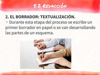 5.2 Redacción
2. EL BORRADOR: TEXTUALIZACIÓN.
▸Durante esta etapa del proceso se escribe un
primer borrador en papel o se van desarrollando
las partes de un esquema.
 