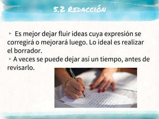 5.2 Redacción
▸ Es mejor dejar fluir ideas cuya expresión se
corregirá o mejorará luego. Lo ideal es realizar
el borrador.
▸A veces se puede dejar así un tiempo, antes de
revisarlo.
 