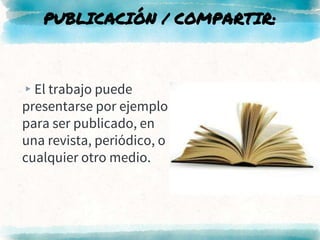 PUBLICACIÓN / COMPARTIR:
▸El trabajo puede
presentarse por ejemplo
para ser publicado, en
una revista, periódico, o
cualquier otro medio.
 