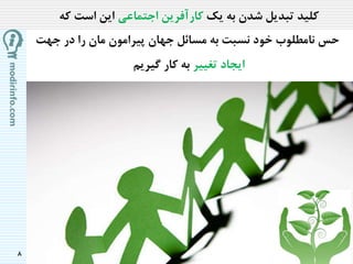 8
‫کلید‬‫یک‬ ‫به‬ ‫شدن‬ ‫تبدیل‬‫اجتماعی‬ ‫کارآفرین‬‫است‬ ‫این‬‫که‬
‫جهت‬ ‫در‬ ‫را‬ ‫مان‬ ‫پیرامون‬ ‫جهان‬ ‫مسائل‬ ‫به‬ ‫نسبت‬ ‫خود‬ ‫نامطلوب‬ ‫حس‬
‫تغییر‬ ‫ایجاد‬‫کار‬ ‫به‬‫گیریم‬
 