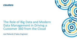 1© Cloudera, Inc. All rights reserved.
The Role of Big Data and Modern
Data Management in Driving a
Customer 360 from the Cloud
Joel Roland // Sales Engineer
 