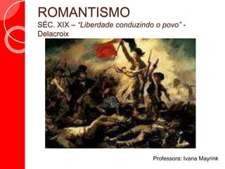 ROMANTISMO
SÉC. XIX – “Liberdade conduzindo o povo” -
Delacroix
Professora: Ivana Mayrink
 