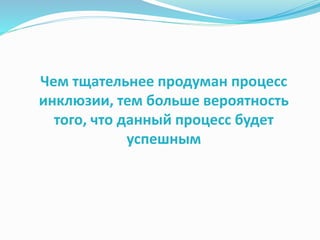 Чем тщательнее продуман процесс
инклюзии, тем больше вероятность
того, что данный процесс будет
успешным
 