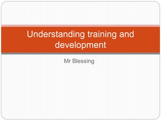 Mr Blessing
Understanding training and
development
 