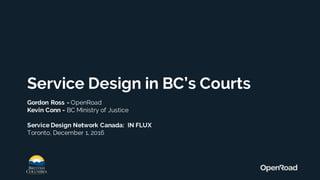 Service Design in BC’s Courts
Gordon Ross - OpenRoad
Kevin Conn - BC Ministry of Justice
Service Design Network Canada: IN FLUX
Toronto, December 1, 2016
 