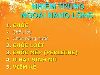 NHIỄM TRÙNG
NGOÀI NANG LÔNG
1. CHỐC
 Chốc lây
 Chốc bóng nước
2. CHỐC LOÉT
3. CHỐC MÉP (PERLECHE)
4. U HẠT SINH MỦ
5. VIÊM KẼ
 