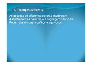 As pessoas de diferentes culturas interpretam
distintamente as palavras e a linguagem não verbal.
Podem assim surgir conflitos e equívocos.
 