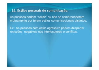 As pessoas podem “colidir” ou não se compreenderem
mutuamente por terem estilos comunicacionais distintos.
Ex.: As pessoas com estilo agressivo podem despertar
reacções negativas nos interlocutores e conflitos.
 