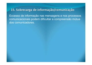Excesso de informação nas mensagens e nos processos
comunicacionais podem dificultar a compreensão mútua
dos comunicadores.
 