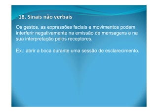 Os gestos, as expressões faciais e movimentos podem
interferir negativamente na emissão de mensagens e na
sua interpretação pelos receptores.
Ex.: abrir a boca durante uma sessão de esclarecimento.
 