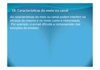 As características do meio ou canal podem interferir na
eficácia da mesma e no modo como é interpretada.
Por exemplo, o e-mail dificulta a compreensão das
emoções do emissor.
 