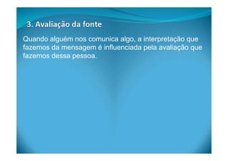 Quando alguém nos comunica algo, a interpretação que
fazemos da mensagem é influenciada pela avaliação que
fazemos dessa pessoa.
 