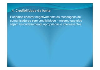 Podemos encarar negativamente as mensagens de
comunicadores sem credibilidade – mesmo que elas
sejam verdadeiramente apropriadas e interessantes.
 