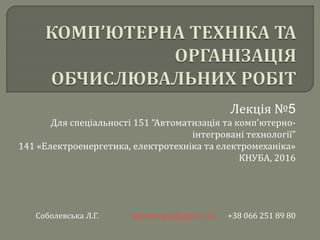 Лекція №5
Для спеціальності 151 “Автоматизація та комп’ютерно-
інтегровані технології”
141 «Електроенергетика, електротехніка та електромеханіка»
КНУБА, 2016
Соболевська Л.Г. sobolevska@atp.in.ua +38 066 251 89 80
 