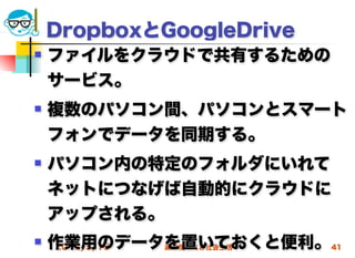 DropboxとGoogleDrive
   ファイルをクラウドで共有するための
    サービス。
   複数のパソコン間、パソコンとスマート
    フォンでデータを同期する。
   パソコン内の特定のフォルダにいれて
    ネットにつなげば自動的にクラウドに
    アップされる。
   作業用のデータを置いておくと便利。 41
    2012/5/16 高度情報化と社会生活
 