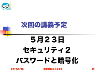 次回の講義予定

     ５月２３日
    セキュリティ２
   パスワードと暗号化
2012/5/16   高度情報化と社会生活   45
 