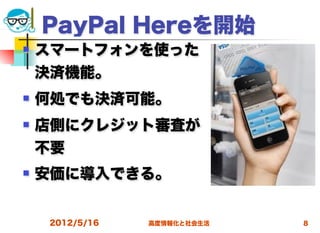 PayPal Hereを開始
   スマートフォンを使った
    決済機能。
   何処でも決済可能。
   店側にクレジット審査が
    不要
   安価に導入できる。


     2012/5/16   高度情報化と社会生活   8
 