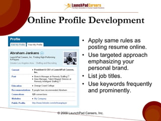 Online Profile Development Apply same rules as posting resume online. Use targeted approach emphasizing your personal brand. List job titles. Use keywords frequently and prominently. © 2009 LaunchPad Careers, Inc. 