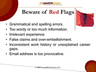 Beware of  Red  Flags Grammatical and spelling errors. Too wordy or too much information. Irrelevant experience. False claims and over-embellishment. Inconsistent work history or unexplained career gaps. Email address is too provocative. © 2009 LaunchPad Careers, Inc. 