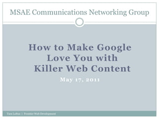 MSAE Communications Networking Group How to Make GoogleLove You withKiller Web Content May 17, 2011 Tara Loftus  |  Frontier Web Development 