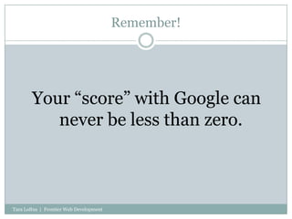 Remember!<br />Your “score” with Google can never be less than zero.<br />Tara Loftus  |  Frontier Web Development<br />