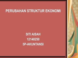 PERUBAHAN STRUKTUR EKONOMI
SITI AISAH
12140250
5P-AKUNTANSI
 
