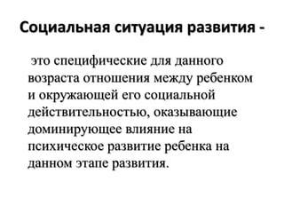 Социальная ситуация развития -
это специфические для данного
возраста отношения между ребенком
и окружающей его социальной
действительностью, оказывающие
доминирующее влияние на
психическое развитие ребенка на
данном этапе развития.
 